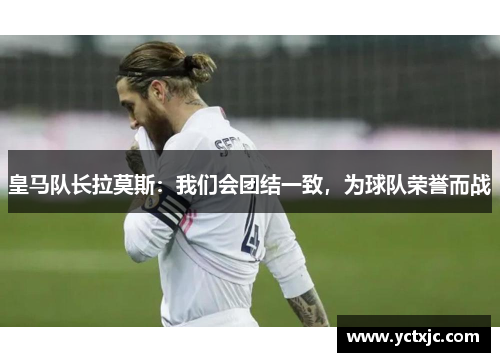 皇马队长拉莫斯：我们会团结一致，为球队荣誉而战