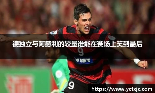 德独立与阿赫利的较量谁能在赛场上笑到最后